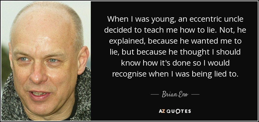 Cuando era joven, un tío excéntrico decidió enseñarme a mentir. No, me explicó, porque quisiera que mintiera, sino porque pensó que debía saber cómo se hacía para reconocer cuando me mentían. - Brian Eno