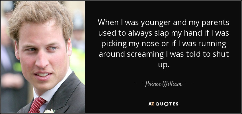 When I was younger and my parents used to always slap my hand if I was picking my nose or if I was running around screaming I was told to shut up. - Prince William