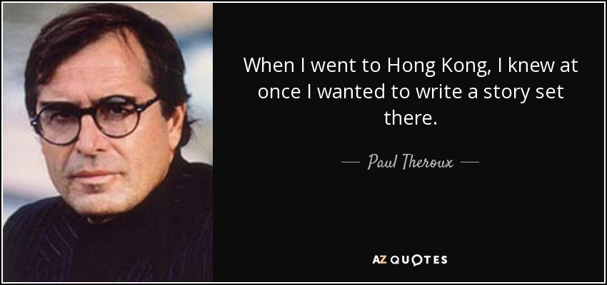 When I went to Hong Kong, I knew at once I wanted to write a story set there. - Paul Theroux