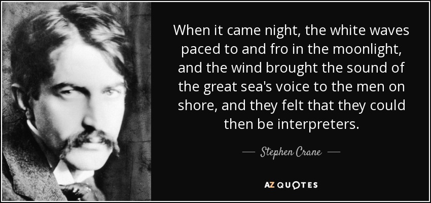 When it came night, the white waves paced to and fro in the moonlight, and the wind brought the sound of the great sea's voice to the men on shore, and they felt that they could then be interpreters. - Stephen Crane