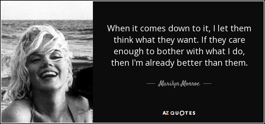 When it comes down to it, I let them think what they want. If they care enough to bother with what I do, then I'm already better than them. - Marilyn Monroe