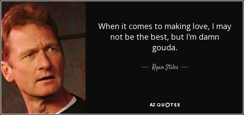 When it comes to making love, I may not be the best, but I'm damn gouda. - Ryan Stiles