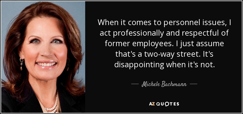 When it comes to personnel issues, I act professionally and respectful of former employees. I just assume that's a two-way street. It's disappointing when it's not. - Michele Bachmann