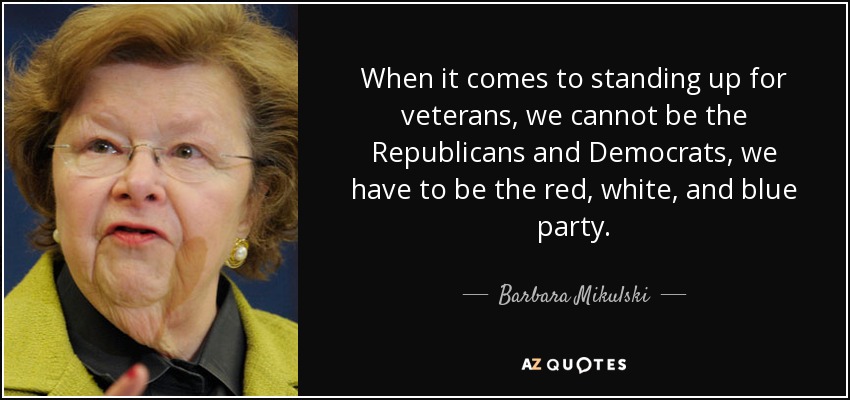 When it comes to standing up for veterans, we cannot be the Republicans and Democrats, we have to be the red, white, and blue party. - Barbara Mikulski