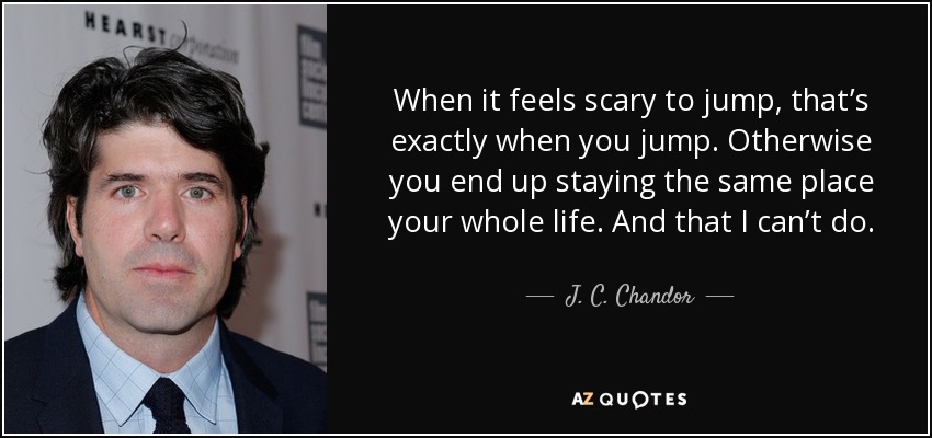 Cuando te da miedo saltar, es exactamente cuando saltas. De lo contrario, acabas quedándote en el mismo sitio toda tu vida. Y eso no puedo hacerlo. - J. C. Chandor