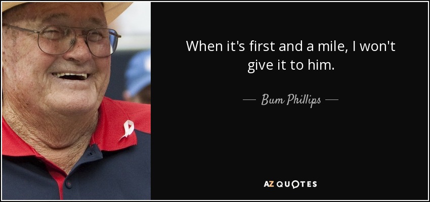 When it's first and a mile, I won't give it to him. - Bum Phillips