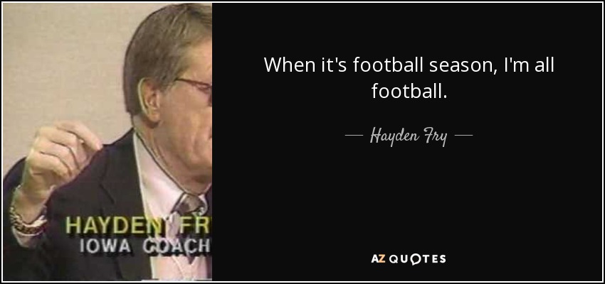 When it's football season, I'm all football. - Hayden Fry