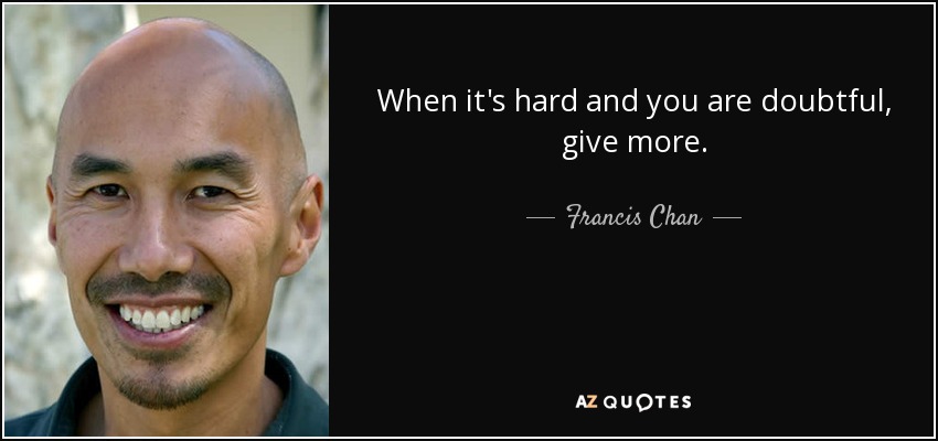 When it's hard and you are doubtful, give more. - Francis Chan