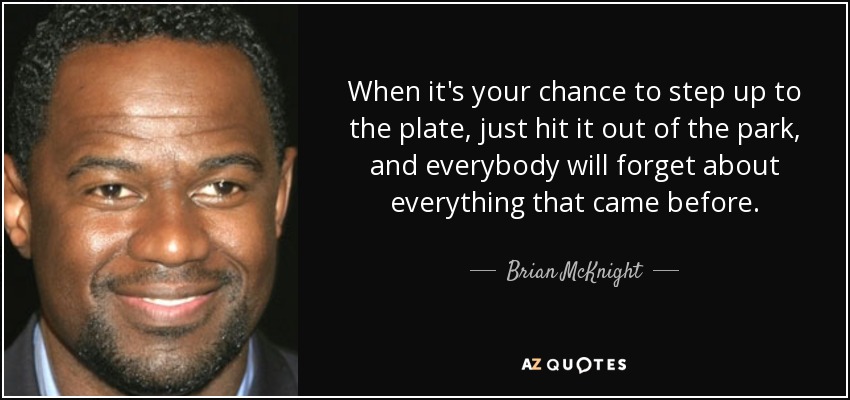When it's your chance to step up to the plate, just hit it out of the park, and everybody will forget about everything that came before. - Brian McKnight