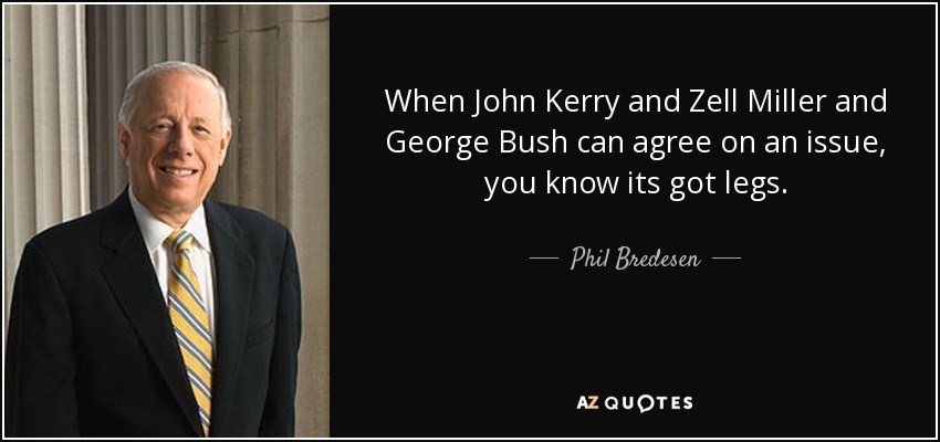 When John Kerry and Zell Miller and George Bush can agree on an issue, you know its got legs. - Phil Bredesen