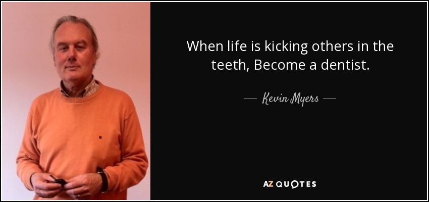 When life is kicking others in the teeth, Become a dentist. - Kevin Myers