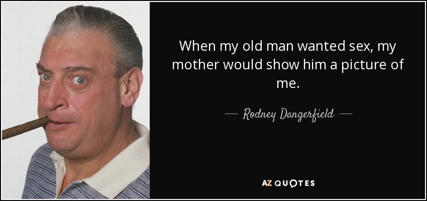 When my old man wanted sex, my mother would show him a picture of me. - Rodney Dangerfield