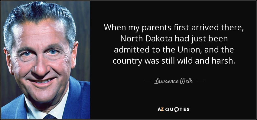 When my parents first arrived there, North Dakota had just been admitted to the Union, and the country was still wild and harsh. - Lawrence Welk