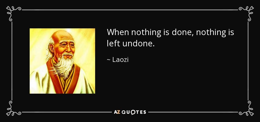 When nothing is done, nothing is left undone. - Laozi