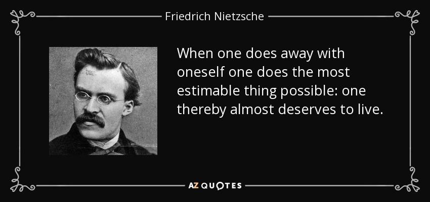 Cuando uno acaba con uno mismo hace lo más estimable posible: con ello casi merece vivir. - Friedrich Nietzsche