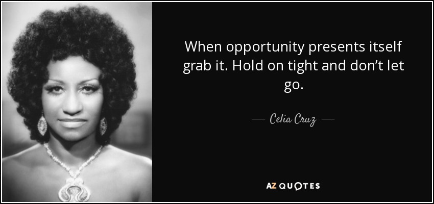 When opportunity presents itself grab it. Hold on tight and don’t let go. - Celia Cruz