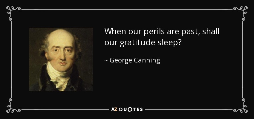 When our perils are past, shall our gratitude sleep? - George Canning