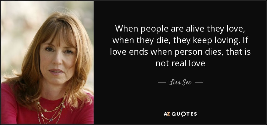 When people are alive they love, when they die, they keep loving. If love ends when person dies, that is not real love - Lisa See