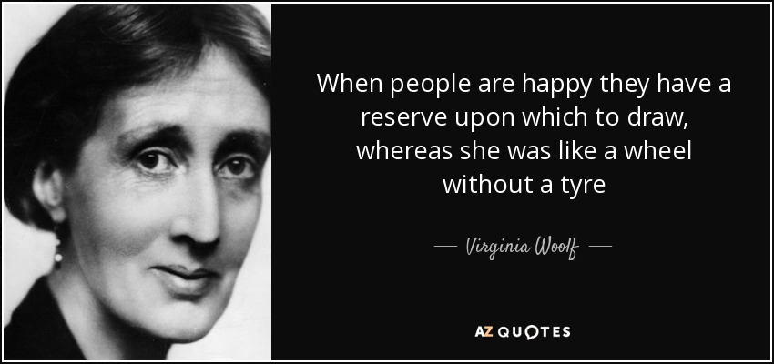 When people are happy they have a reserve upon which to draw, whereas she was like a wheel without a tyre - Virginia Woolf