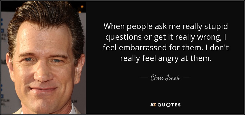 Cuando la gente me hace preguntas estúpidas o se equivoca, me avergüenzo de ellos. No me enfado con ellos. - Chris Isaak