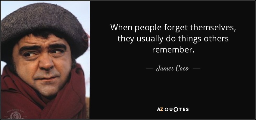 When people forget themselves, they usually do things others remember. - James Coco