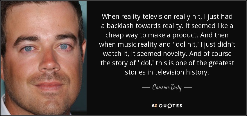 When reality television really hit, I just had a backlash towards reality. It seemed like a cheap way to make a product. And then when music reality and 'Idol hit,' I just didn't watch it, it seemed novelty. And of course the story of 'Idol,' this is one of the greatest stories in television history. - Carson Daly