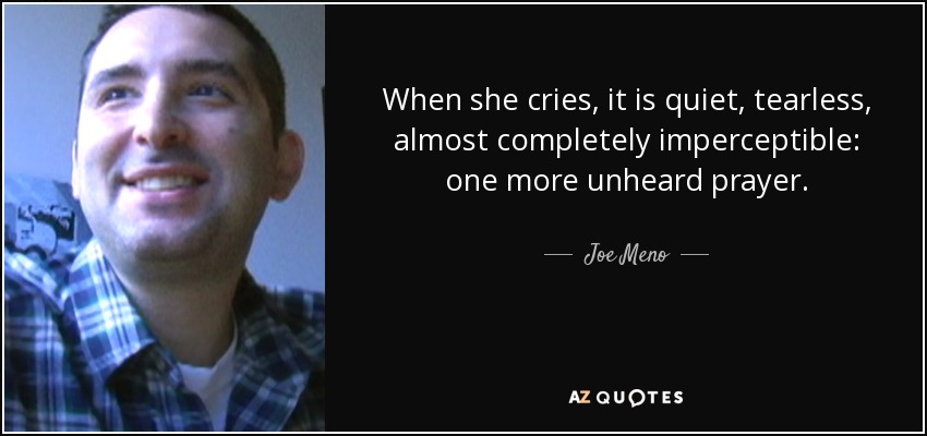 When she cries, it is quiet, tearless, almost completely imperceptible: one more unheard prayer. - Joe Meno
