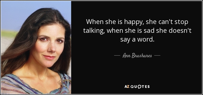 When she is happy, she can't stop talking, when she is sad she doesn't say a word. - Ann Brashares