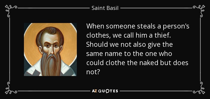 When someone steals a person's clothes, we call him a thief. Should we not also give the same name to the one who could clothe the naked but does not? - Saint Basil