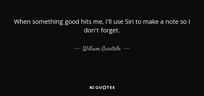 When something good hits me, I'll use Siri to make a note so I don't forget. - William Gurstelle