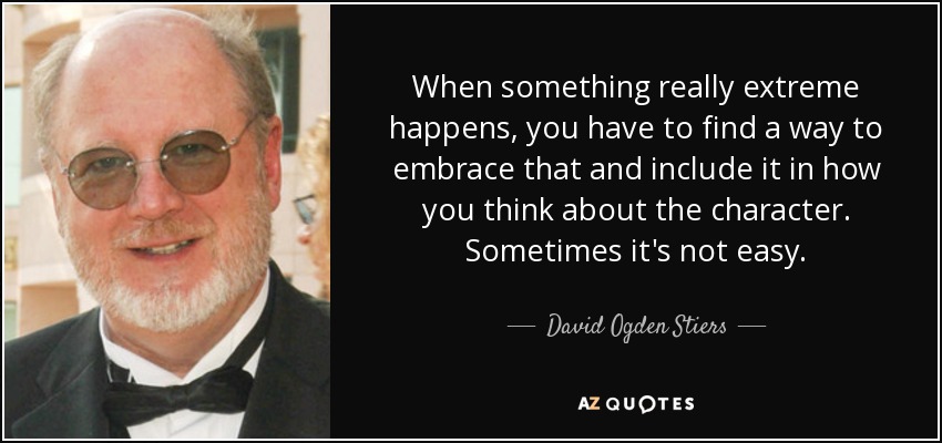 When something really extreme happens, you have to find a way to embrace that and include it in how you think about the character. Sometimes it's not easy. - David Ogden Stiers