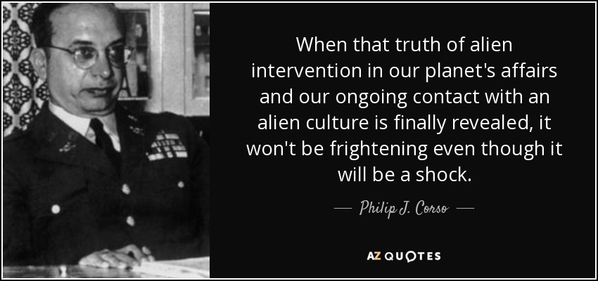 Cuando por fin se revele la verdad de la intervención alienígena en los asuntos de nuestro planeta y de nuestro contacto actual con una cultura extraterrestre, no será aterrador, aunque sí chocante. - Philip J. Corso