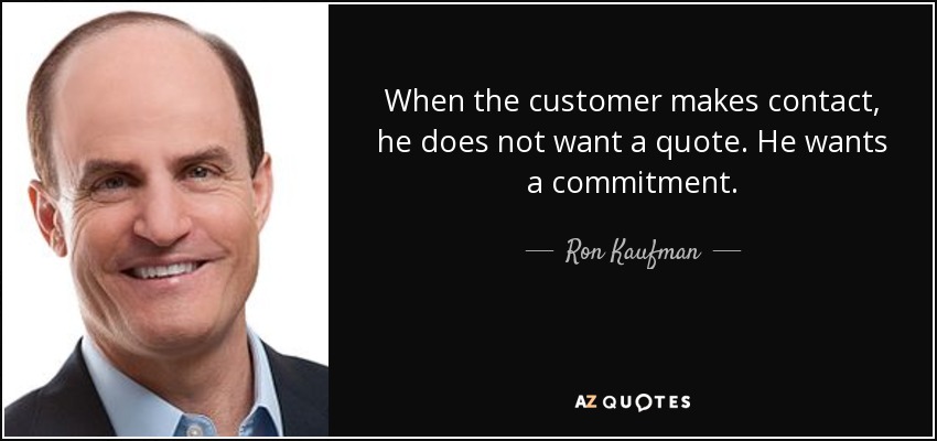 When the customer makes contact, he does not want a quote. He wants a commitment. - Ron Kaufman