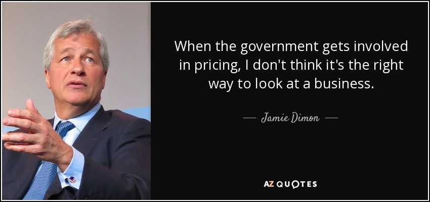 When the government gets involved in pricing, I don't think it's the right way to look at a business. - Jamie Dimon