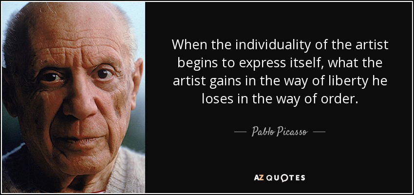 When the individuality of the artist begins to express itself, what the artist gains in the way of liberty he loses in the way of order. - Pablo Picasso