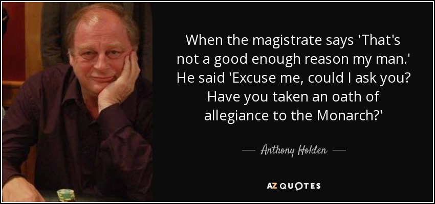 Cuando el magistrado dice 'Esa no es una razón suficiente mi hombre'. Él dijo: "Disculpe, ¿puedo preguntarle? ¿Ha prestado juramento de lealtad al Monarca?' - Anthony Holden