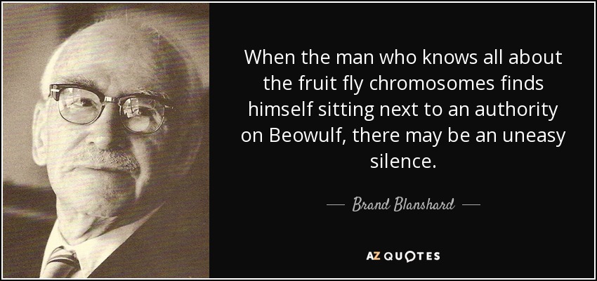 When the man who knows all about the fruit fly chromosomes finds himself sitting next to an authority on Beowulf, there may be an uneasy silence. - Brand Blanshard