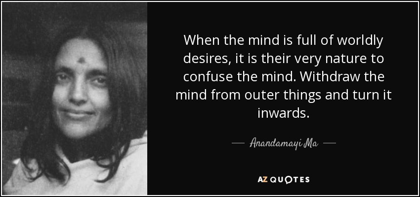 When the mind is full of worldly desires, it is their very nature to confuse the mind. Withdraw the mind from outer things and turn it inwards. - Anandamayi Ma