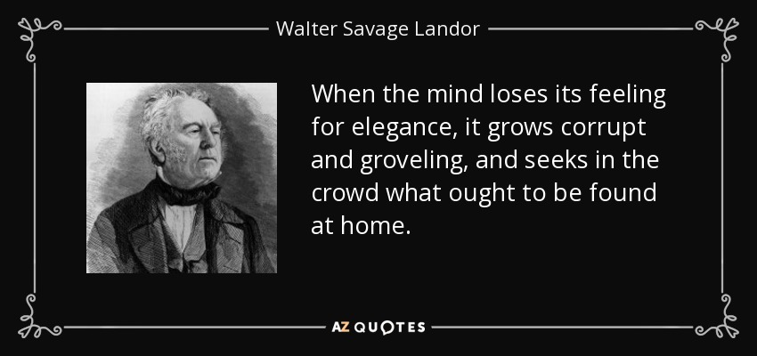 Cuando la mente pierde su sentido de la elegancia, se corrompe y se rebaja, y busca en la multitud lo que debería encontrar en casa. - Walter Savage Landor