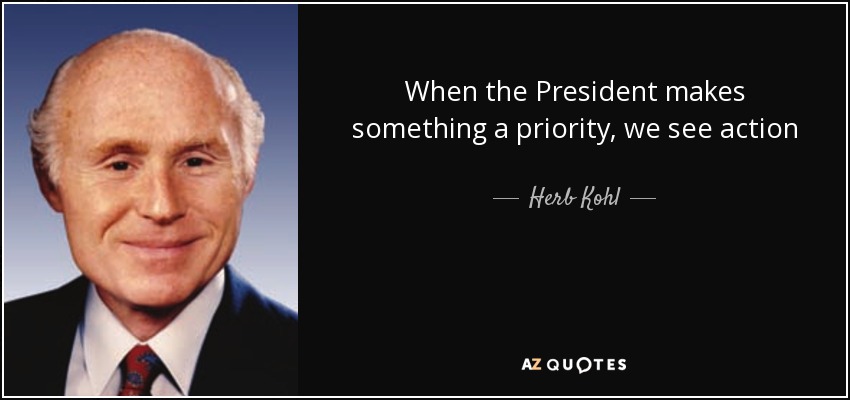 When the President makes something a priority, we see action - Herb Kohl