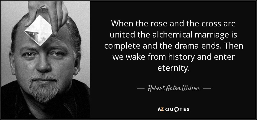 When the rose and the cross are united the alchemical marriage is complete and the drama ends. Then we wake from history and enter eternity. - Robert Anton Wilson