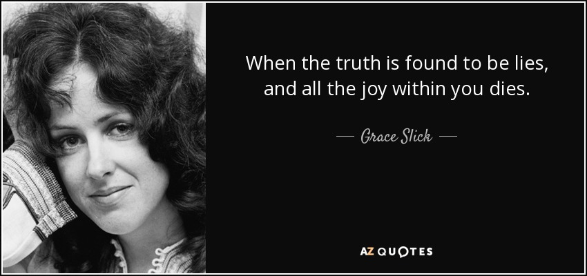 When the truth is found to be lies, and all the joy within you dies. - Grace Slick