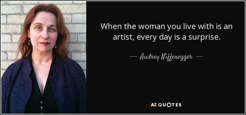 When the woman you live with is an artist, every day is a surprise. - Audrey Niffenegger