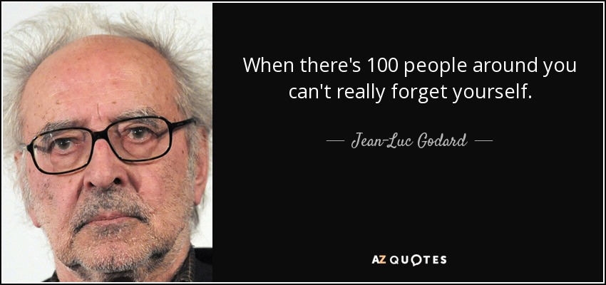 When there's 100 people around you can't really forget yourself. - Jean-Luc Godard