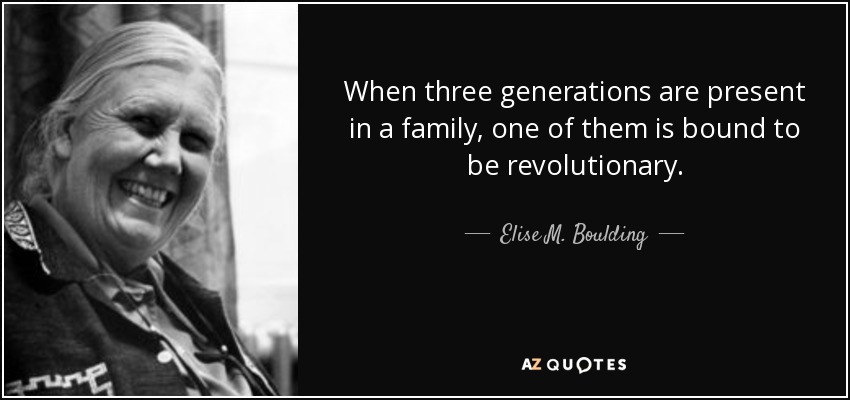 When three generations are present in a family, one of them is bound to be revolutionary. - Elise M. Boulding