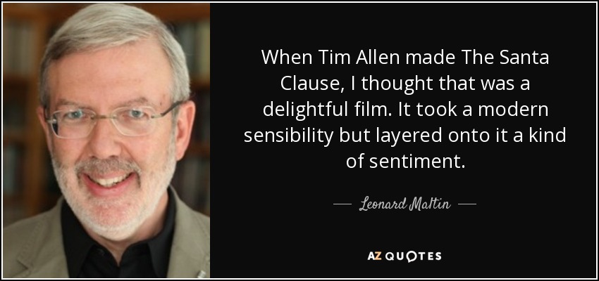 When Tim Allen made The Santa Clause, I thought that was a delightful film. It took a modern sensibility but layered onto it a kind of sentiment. - Leonard Maltin