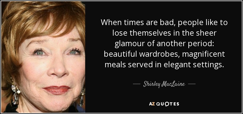 Cuando corren malos tiempos, a la gente le gusta perderse en el puro glamour de otra época: hermosos armarios, magníficas comidas servidas en ambientes elegantes. - Shirley MacLaine