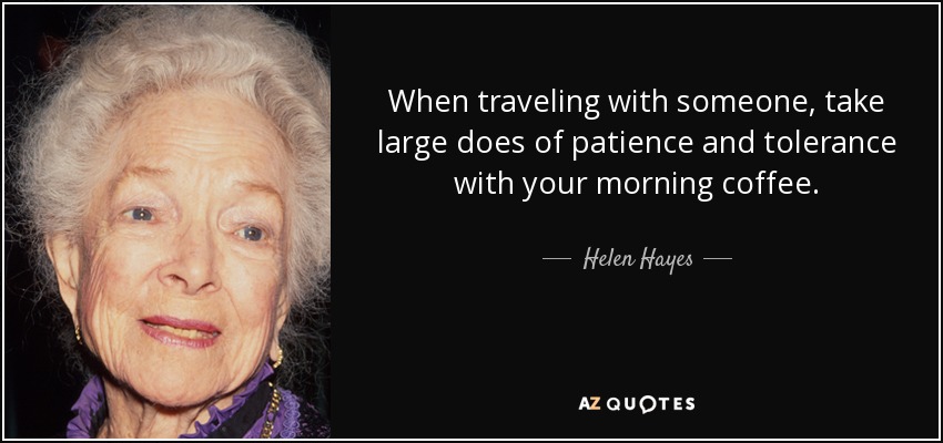 Cuando viajes con alguien, toma grandes dosis de paciencia y tolerancia con tu café matutino. - Helen Hayes