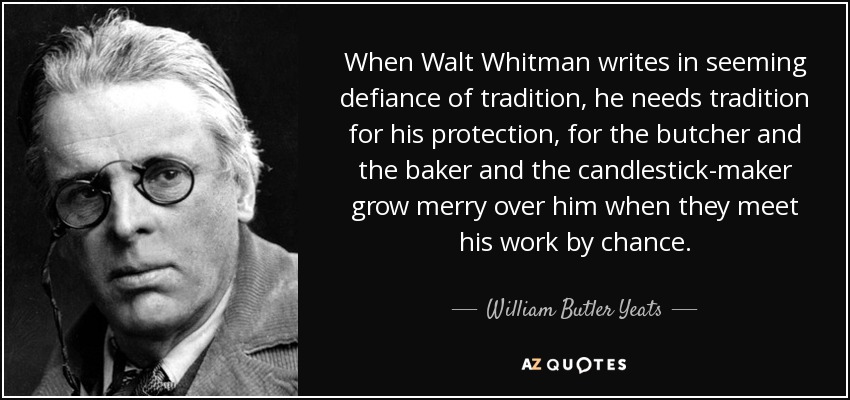 When Walt Whitman writes in seeming defiance of tradition, he needs tradition for his protection, for the butcher and the baker and the candlestick-maker grow merry over him when they meet his work by chance. - William Butler Yeats