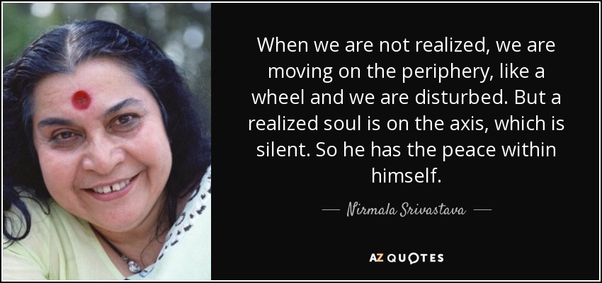 When we are not realized, we are moving on the periphery, like a wheel and we are disturbed. But a realized soul is on the axis, which is silent. So he has the peace within himself. - Nirmala Srivastava